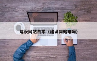靖边建设网站自学（建设网站难吗）