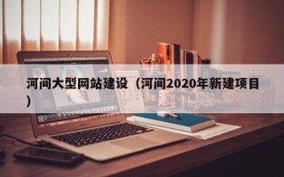 靖边河间大型网站建设（河间2020年新建项目）