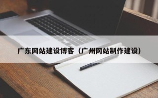 靖边广东网站建设博客（广州网站制作建设）