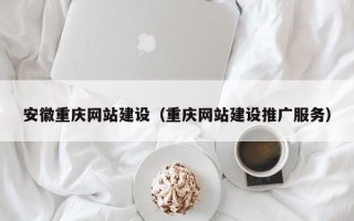 靖边安徽重庆网站建设（重庆网站建设推广服务）