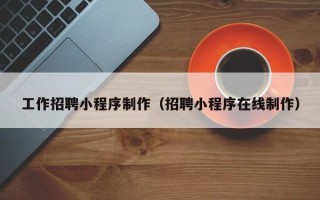 靖边工作招聘小程序制作（招聘小程序在线制作）