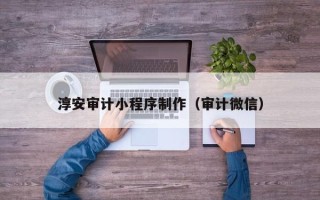 靖边淳安审计小程序制作（审计微信）