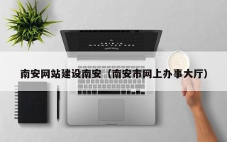 靖边南安网站建设南安（南安市网上办事大厅）