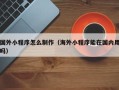 靖边国外小程序怎么制作（海外小程序能在国内用吗）