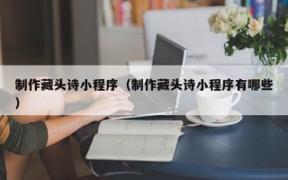 靖边制作藏头诗小程序（制作藏头诗小程序有哪些）