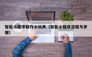 靖边智能小程序制作小玩具（智能小程序流程与步骤）